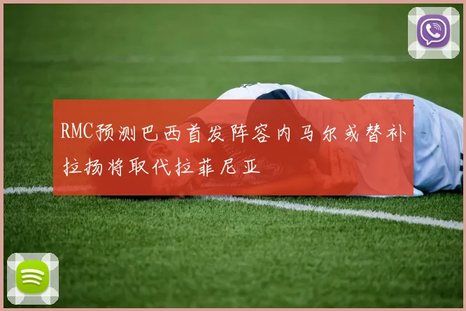 RMC预测巴西首发阵容内马尔或替补拉扬将取代拉菲尼亚