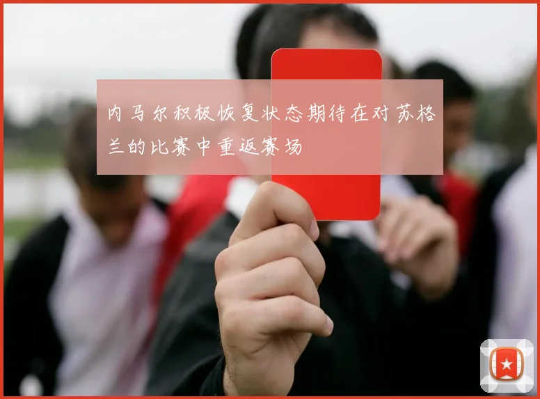 内马尔积极恢复状态期待在对苏格兰的比赛中重返赛场