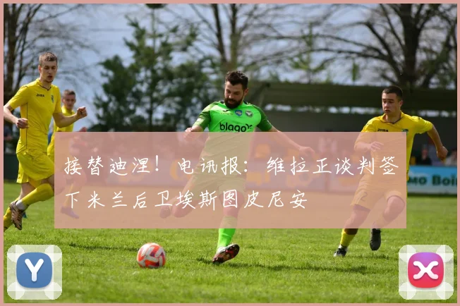 接替迪涅！电讯报：维拉正谈判签下米兰后卫埃斯图皮尼安