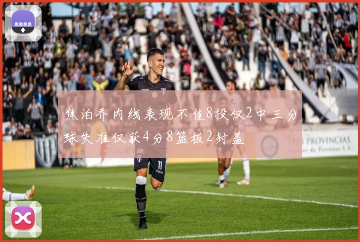 焦泊乔内线表现不佳8投仅2中三分球失准仅获4分8篮板2封盖