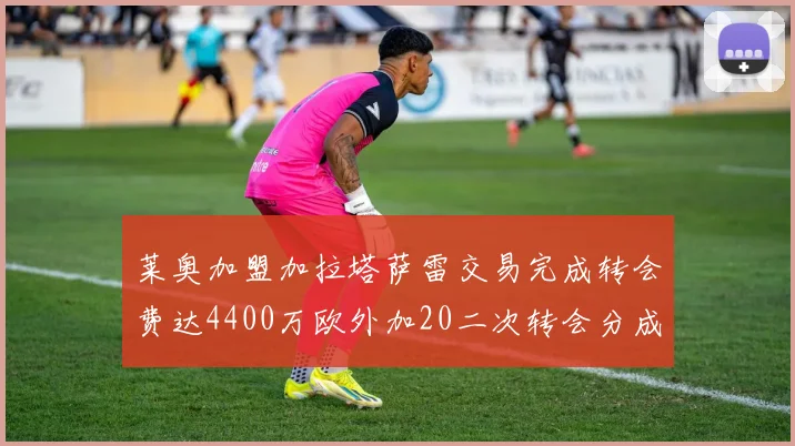 莱奥加盟加拉塔萨雷交易完成转会费达4400万欧外加20二次转会分成