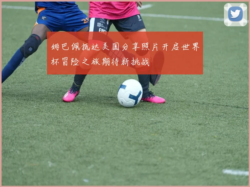 姆巴佩抵达美国分享照片开启世界杯冒险之旅期待新挑战