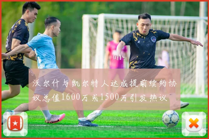 沃尔什与凯尔特人达成提前续约协议总值1600万或1500万引发热议