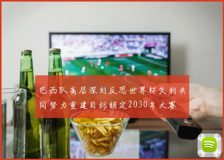 巴西队高层深刻反思世界杯失利共同努力重建目标锁定2030年大赛