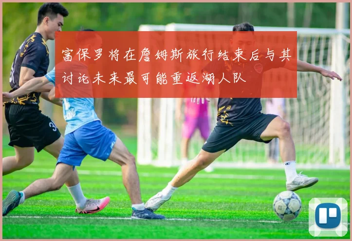 富保罗将在詹姆斯旅行结束后与其讨论未来最可能重返湖人队