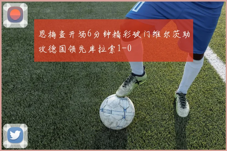 恩梅查开场6分钟精彩破门维尔茨助攻德国领先库拉索1-0